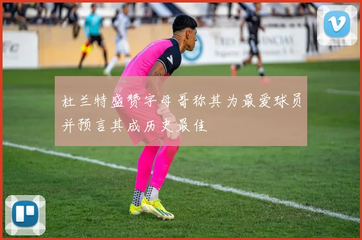 杜兰特盛赞字母哥称其为最爱球员并预言其成历史最佳