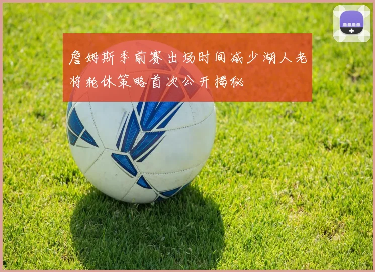 詹姆斯季前赛出场时间减少湖人老将轮休策略首次公开揭秘