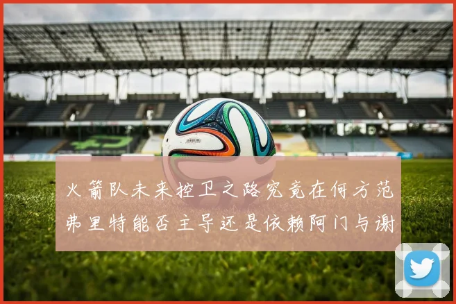 火箭队未来控卫之路究竟在何方范弗里特能否主导还是依赖阿门与谢泼德的表现