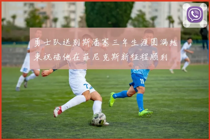 勇士队送别斯潘塞三年生涯圆满结束祝福他在菲尼克斯新征程顺利