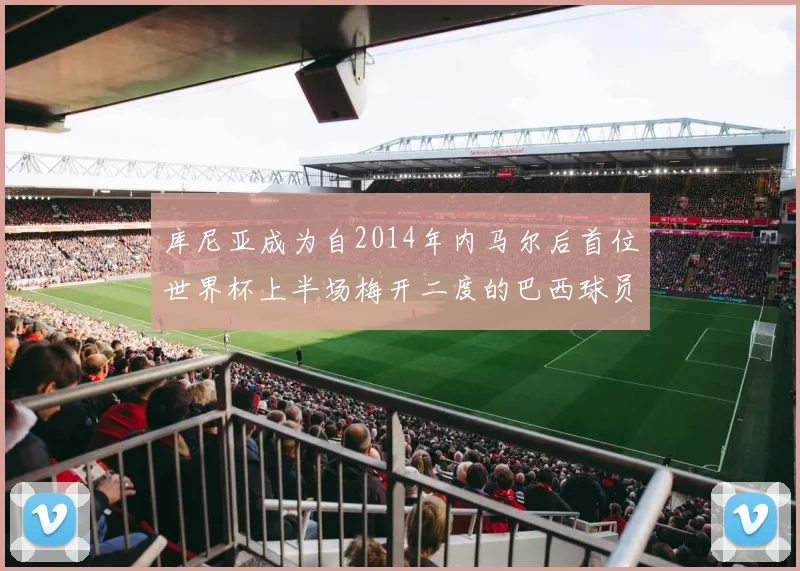 库尼亚成为自2014年内马尔后首位世界杯上半场梅开二度的巴西球员