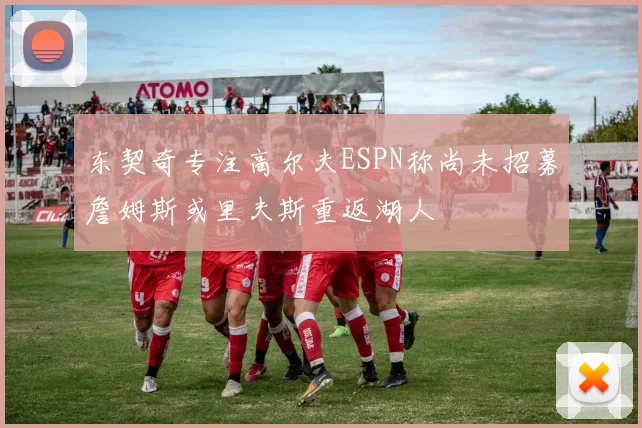 东契奇专注高尔夫ESPN称尚未招募詹姆斯或里夫斯重返湖人