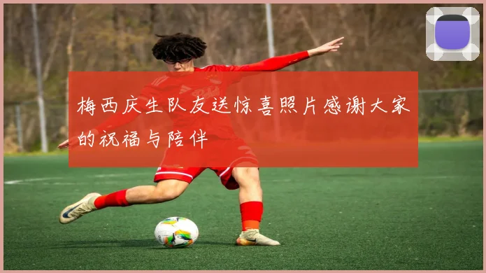 梅西庆生队友送惊喜照片感谢大家的祝福与陪伴