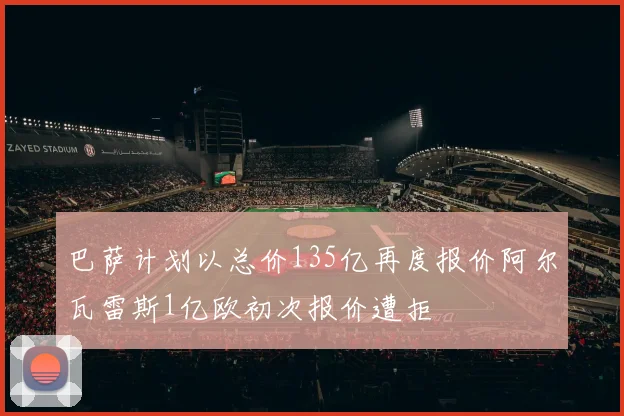 巴萨计划以总价135亿再度报价阿尔瓦雷斯1亿欧初次报价遭拒