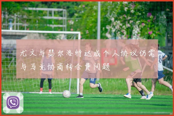 尤文与瑟尔洛特达成个人协议仍需与马竞协商转会费问题