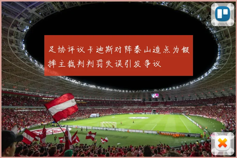 足协评议卡迪斯对阵泰山造点为假摔主裁判判罚失误引发争议