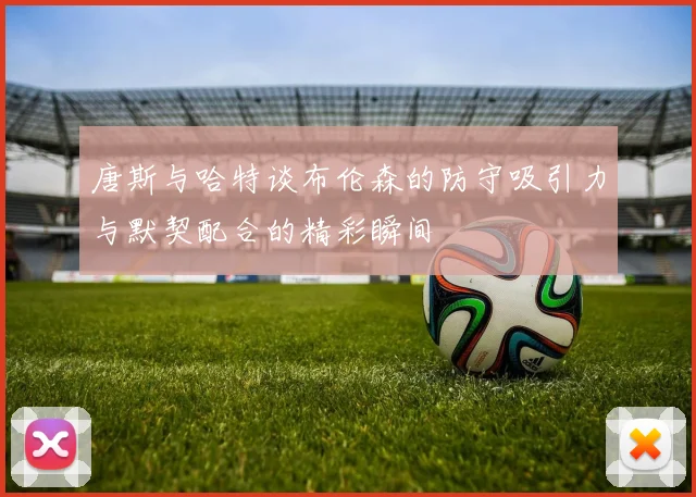 唐斯与哈特谈布伦森的防守吸引力与默契配合的精彩瞬间