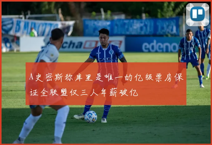 A史密斯称库里是唯一的亿级票房保证全联盟仅三人年薪破亿
