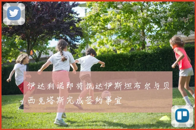 伊达利诺即将抵达伊斯坦布尔与贝西克塔斯完成签约事宜