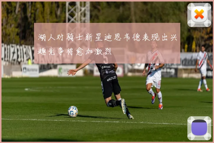 湖人对骑士新星迪恩韦德表现出兴趣竞争将愈加激烈