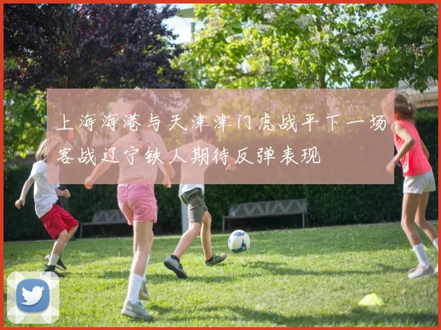 上海海港与天津津门虎战平下一场客战辽宁铁人期待反弹表现