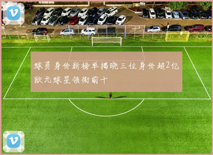 球员身价新榜单揭晓三位身价超2亿欧元球星领衔前十