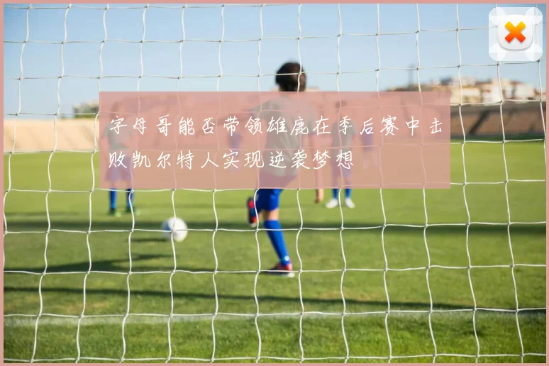 字母哥能否带领雄鹿在季后赛中击败凯尔特人实现逆袭梦想
