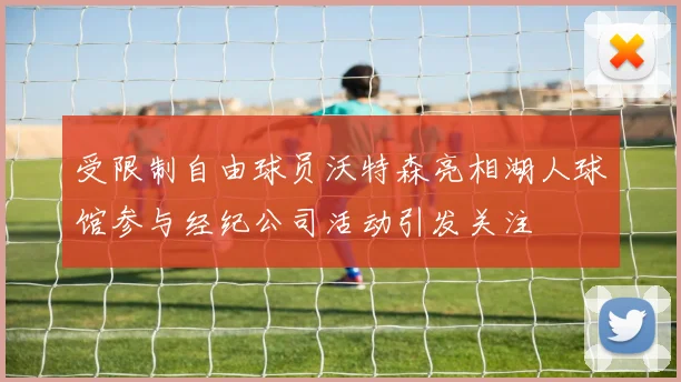 受限制自由球员沃特森亮相湖人球馆参与经纪公司活动引发关注