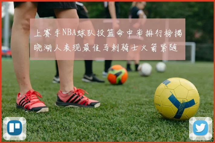 上赛季NBA球队投篮命中率排行榜揭晓湖人表现最佳马刺骑士火箭紧随其后