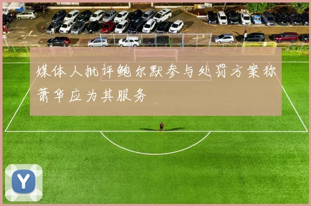 媒体人批评鲍尔默参与处罚方案称萧华应为其服务