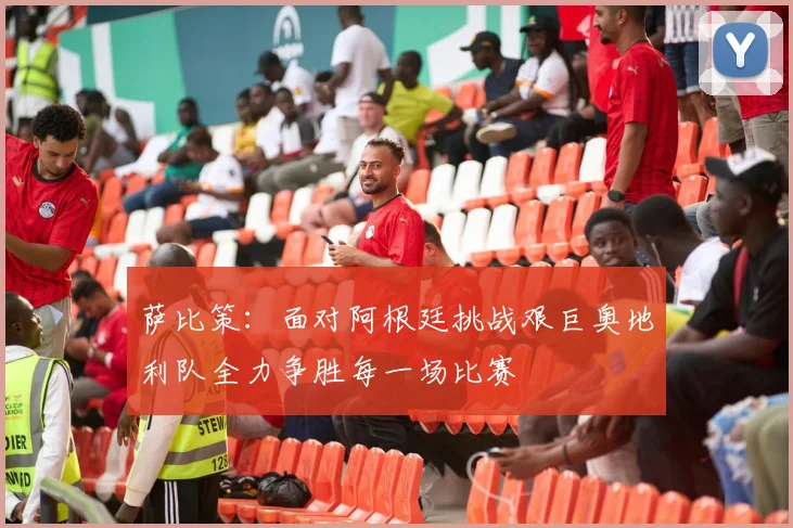 萨比策：面对阿根廷挑战艰巨奥地利队全力争胜每一场比赛