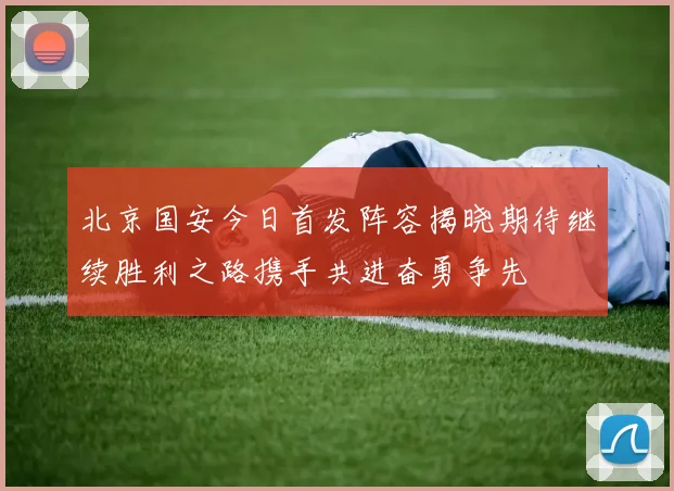 北京国安今日首发阵容揭晓期待继续胜利之路携手共进奋勇争先