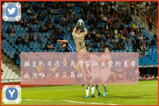 掘金队考虑交易穆雷和戈登约基奇成为唯一非交易核心