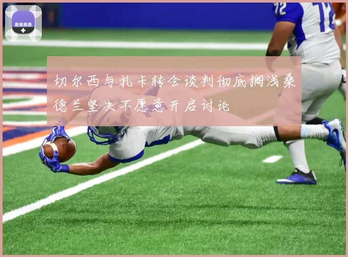 切尔西与扎卡转会谈判彻底搁浅桑德兰坚决不愿意开启讨论