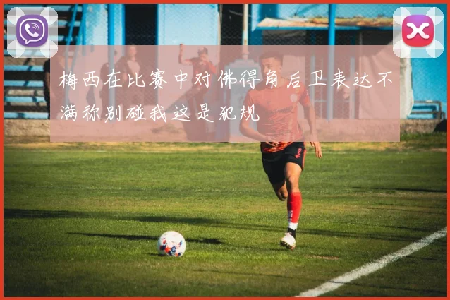 梅西在比赛中对佛得角后卫表达不满称别碰我这是犯规