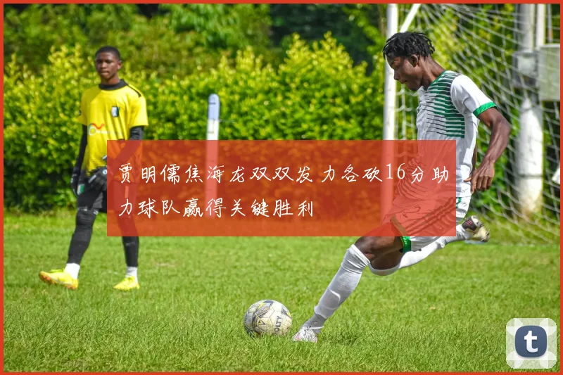 贾明儒焦海龙双双发力各砍16分助力球队赢得关键胜利