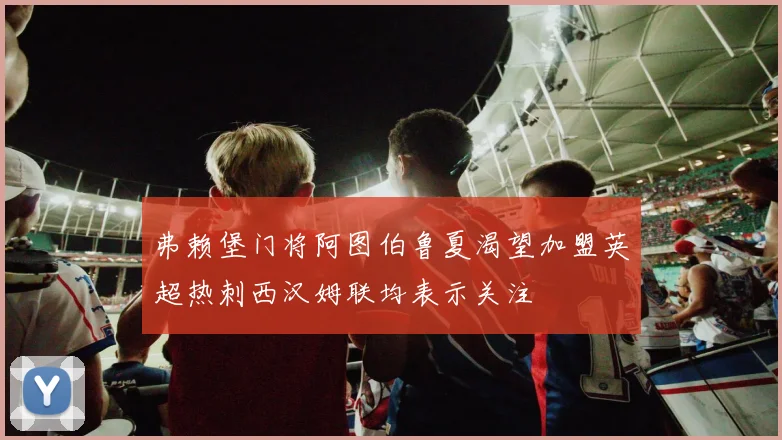 弗赖堡门将阿图伯鲁夏渴望加盟英超热刺西汉姆联均表示关注