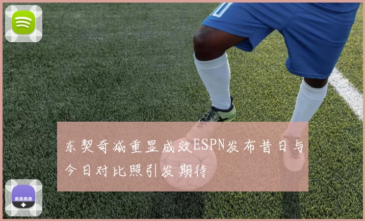 东契奇减重显成效ESPN发布昔日与今日对比照引发期待