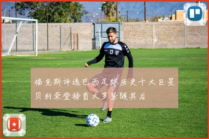 福克斯评选巴西足球历史十大巨星贝利荣登榜首大罗紧随其后