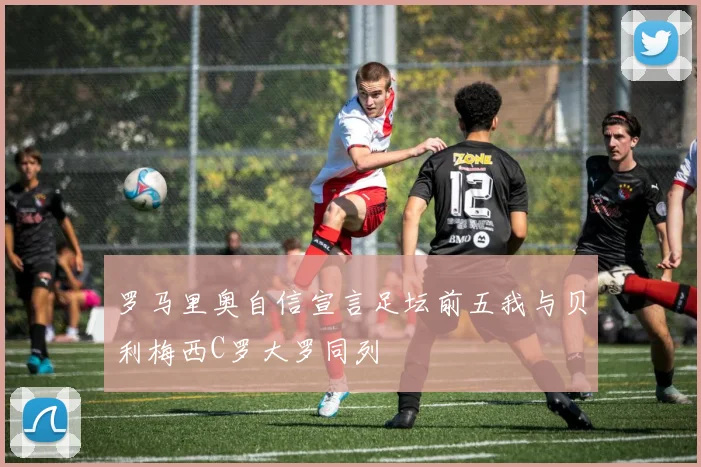罗马里奥自信宣言足坛前五我与贝利梅西C罗大罗同列