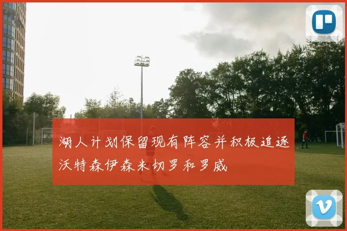 湖人计划保留现有阵容并积极追逐沃特森伊森米切罗和罗威