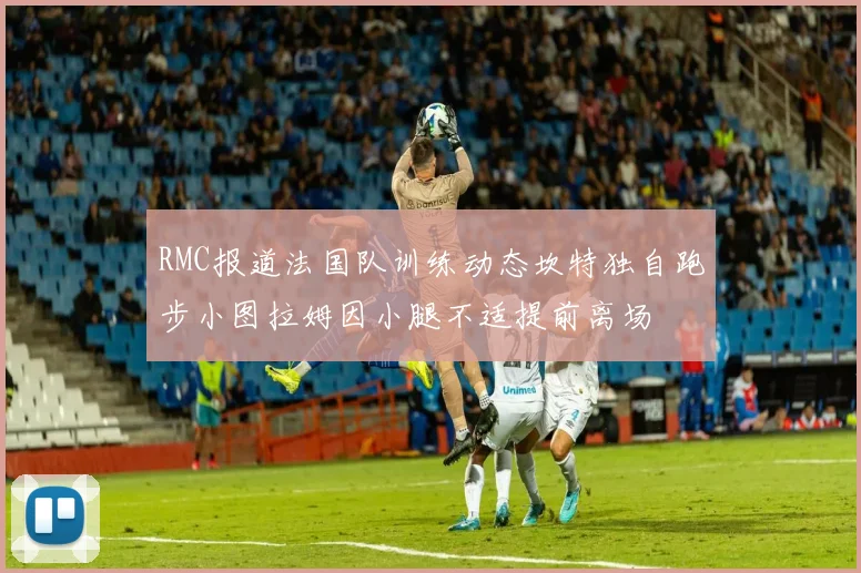 RMC报道法国队训练动态坎特独自跑步小图拉姆因小腿不适提前离场
