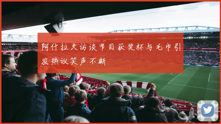 阿什拉夫访谈节目获奖杯与毛巾引发热议笑声不断