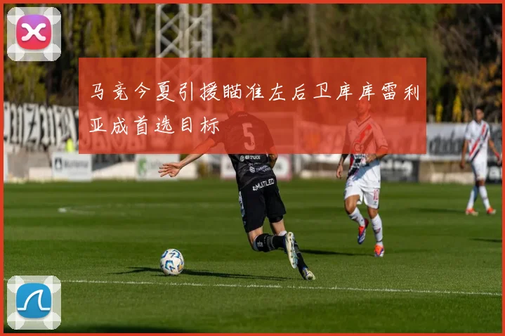 马竞今夏引援瞄准左后卫库库雷利亚成首选目标