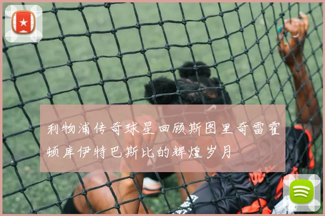 利物浦传奇球星回顾斯图里奇雷霍顿库伊特巴斯比的辉煌岁月
